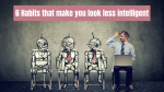 6 Habits that make you look less intelligent