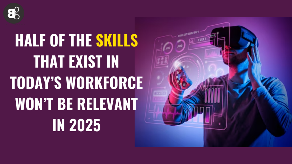 HALF OF TODAY'S WORKFORCE SKILLS WON'T MATTER IN 2025