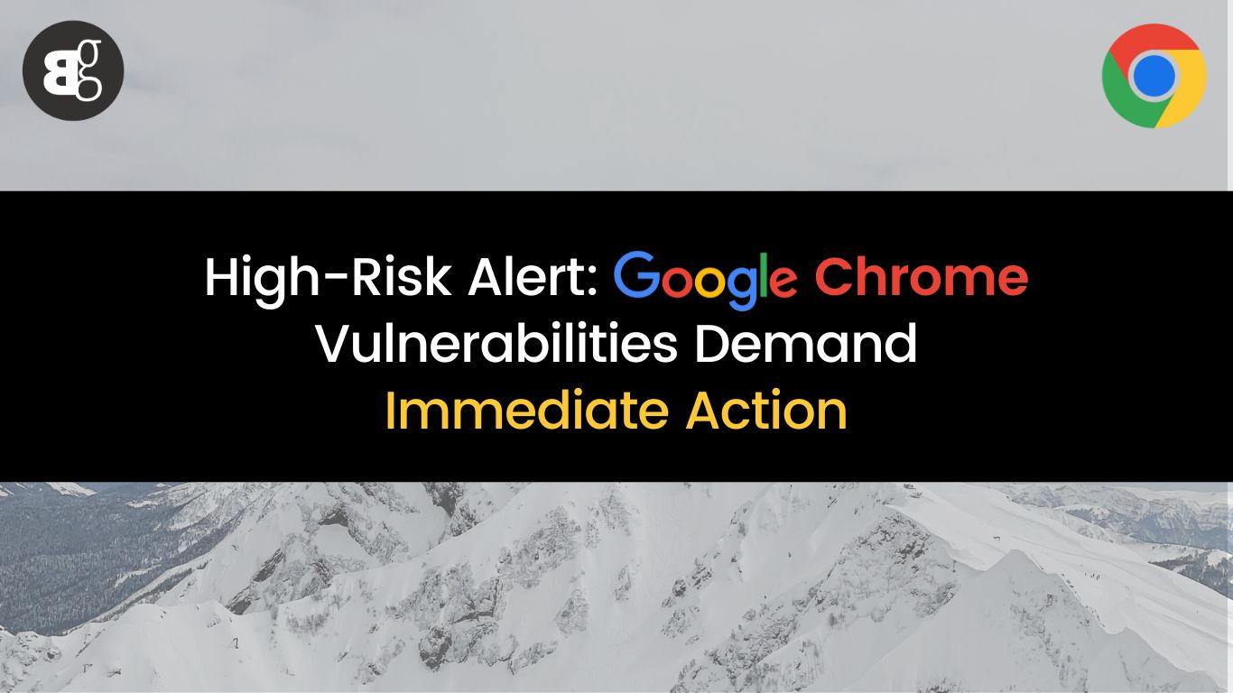 High-Risk Alert: Google Chrome Vulnerabilities Demand Immediate Action