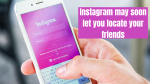 Instagram may soon let you locate your friends