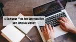 6 Reasons You Are Writing But Not Making Money