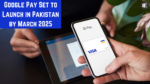 Google Pay Set to Launch in Pakistan by March 2025