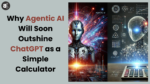 Why Agentic AI Will Soon Outshine ChatGPT