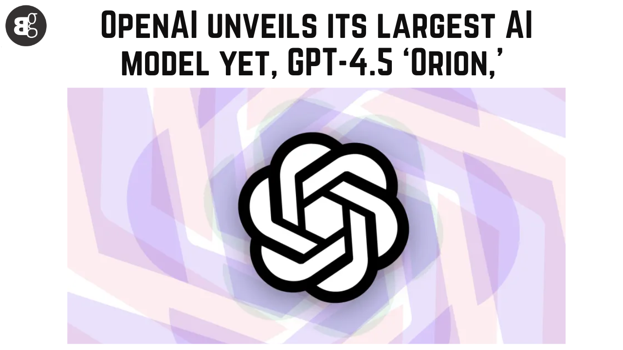 OpenAI unveils its largest AI model yet, GPT-4.5 'Orion,'