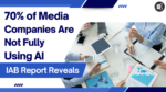 70% of Media Companies Are Not Fully Using AI, IAB Report Reveals