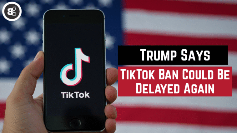 Trump Says, TikTok Ban Could Be Delayed Again