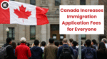 Canada Increases Immigration Application Fees for Everyone
