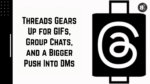 Threads Gears Up for GIFs, Group Chats, and a Bigger Push Into DMs