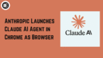 Anthropic Launches Claude AI Agent in Chrome as Browser