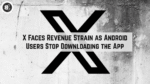 X Faces Revenue Strain as Android Users Stop Downloading the App