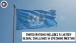 United Nations Includes AI as Key Global Challenge in Upcoming Meeting