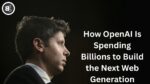 How OpenAI Is Spending Billions to Build the Next Web Generation