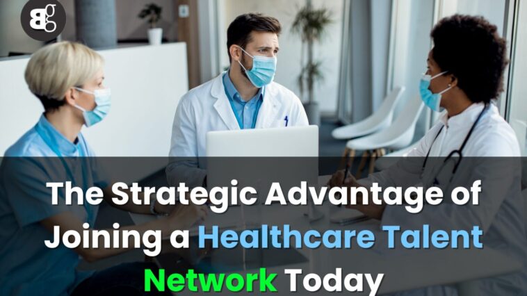 The Strategic Advantage of Joining a Healthcare Talent Network Today
