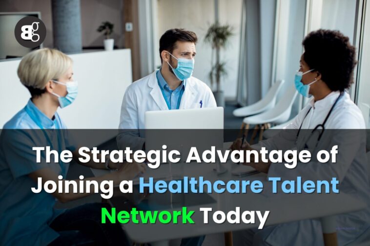 The Strategic Advantage of Joining a Healthcare Talent Network Today