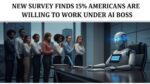 New Survey Finds 15% Americans are Willing to Work Under AI Boss