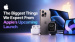 The Biggest Things We Expect From Apple’s Upcoming Launch