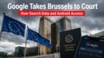 Google Takes Brussels to Court Over Search Data and Android Access