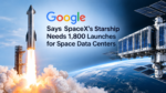 Google Says SpaceX’s Starship Needs 1,800 Launches for Space Data Centers